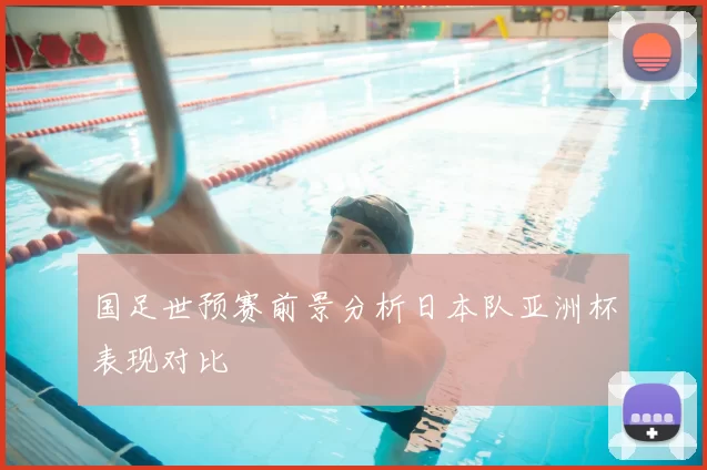 国足世预赛前景分析日本队亚洲杯表现对比