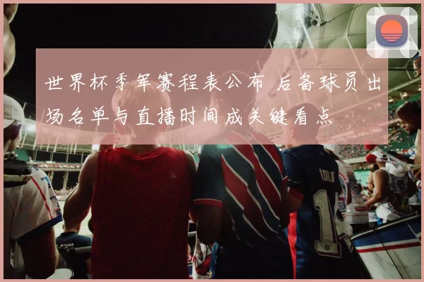 世界杯季军赛程表公布 后备球员出场名单与直播时间成关键看点