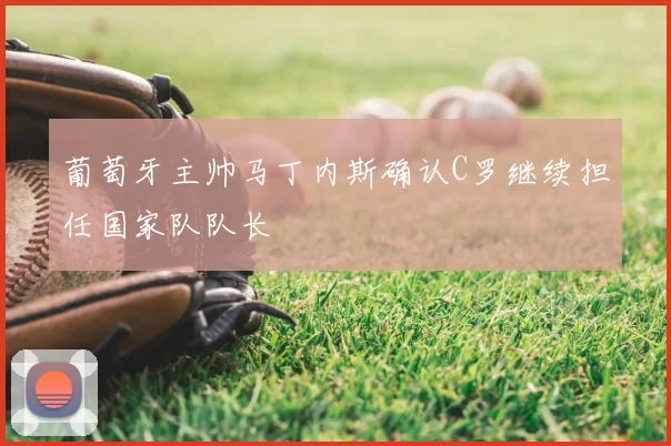 葡萄牙主帅马丁内斯确认C罗继续担任国家队队长