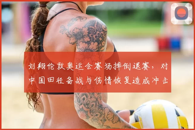 刘翔伦敦奥运会赛场摔倒退赛,对中国田径备战与伤情恢复造成冲击