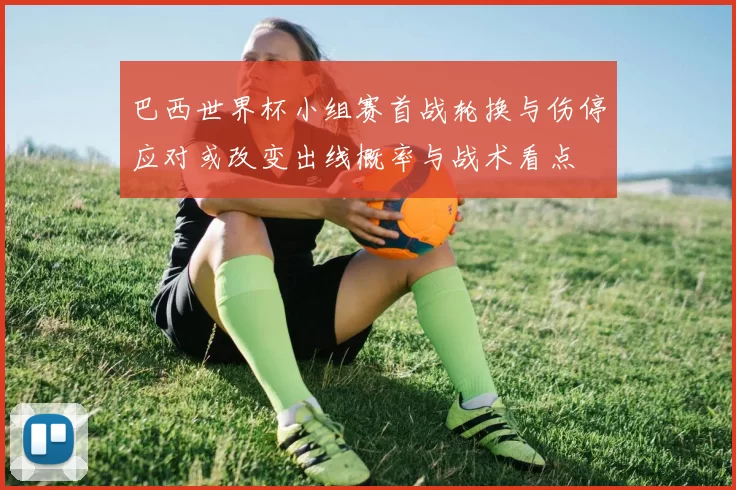 巴西世界杯小组赛首战轮换与伤停应对或改变出线概率与战术看点