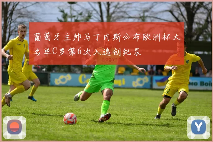 葡萄牙主帅马丁内斯公布欧洲杯大名单C罗第6次入选创纪录