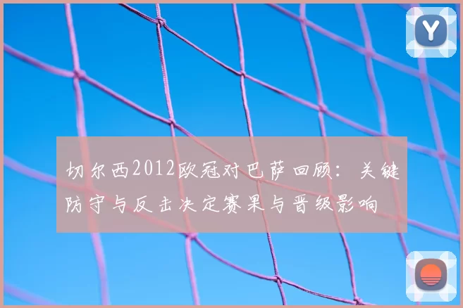切尔西2012欧冠对巴萨回顾：关键防守与反击决定赛果与晋级影响