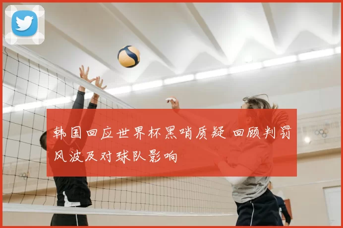 韩国回应世界杯黑哨质疑 回顾判罚风波及对球队影响