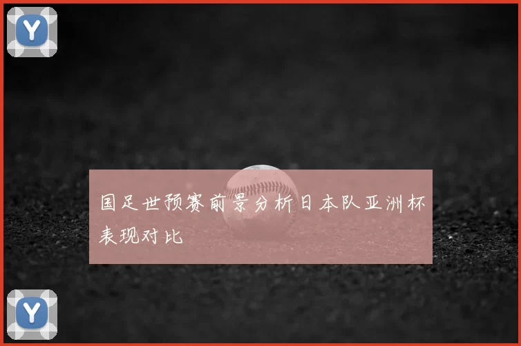 国足世预赛前景分析日本队亚洲杯表现对比