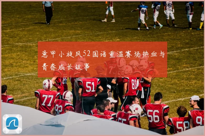 意甲小旋风52国语重温赛场热血与青春成长故事