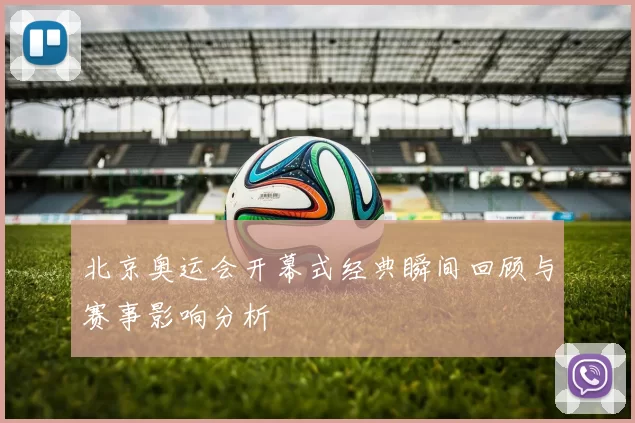 北京奥运会开幕式经典瞬间回顾与赛事影响分析