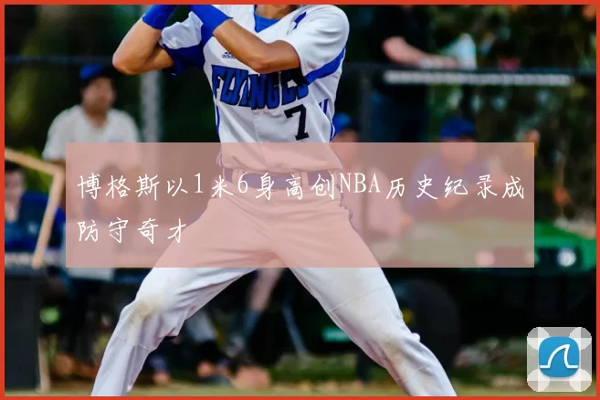 博格斯以1米6身高创NBA历史纪录成防守奇才