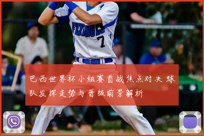 巴西世界杯小组赛首战焦点对决 球队发挥走势与晋级前景解析