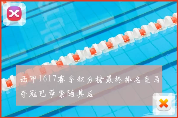 西甲1617赛季积分榜最终排名皇马夺冠巴萨紧随其后