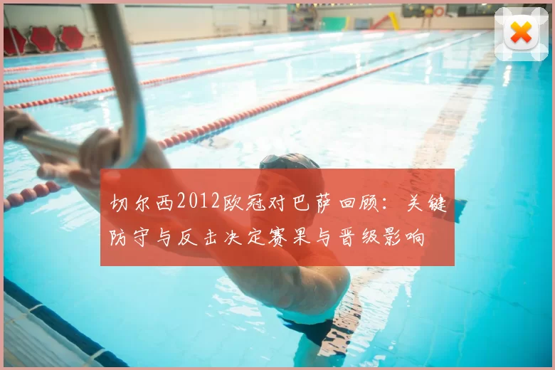 切尔西2012欧冠对巴萨回顾：关键防守与反击决定赛果与晋级影响