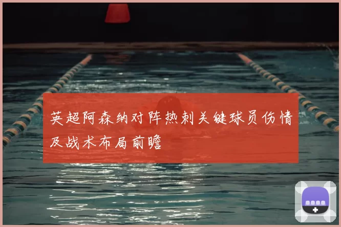 英超阿森纳对阵热刺关键球员伤情及战术布局前瞻