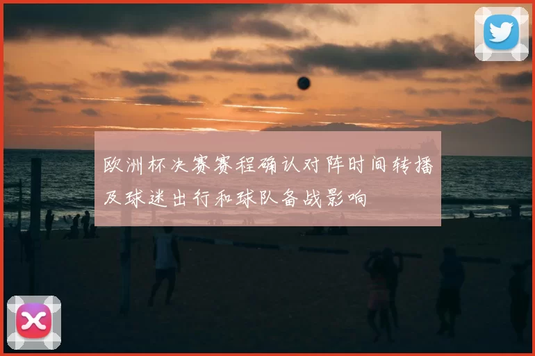 欧洲杯决赛赛程确认对阵时间转播及球迷出行和球队备战影响