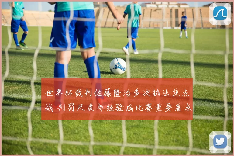 世界杯裁判佐藤隆治多次执法焦点战 判罚尺度与经验成比赛重要看点