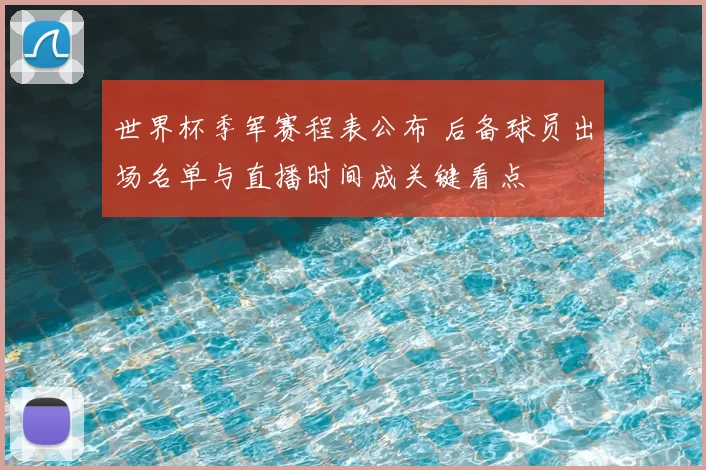世界杯季军赛程表公布 后备球员出场名单与直播时间成关键看点