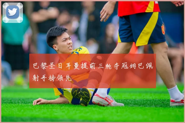 巴黎圣日耳曼提前三轮夺冠姆巴佩射手榜领先