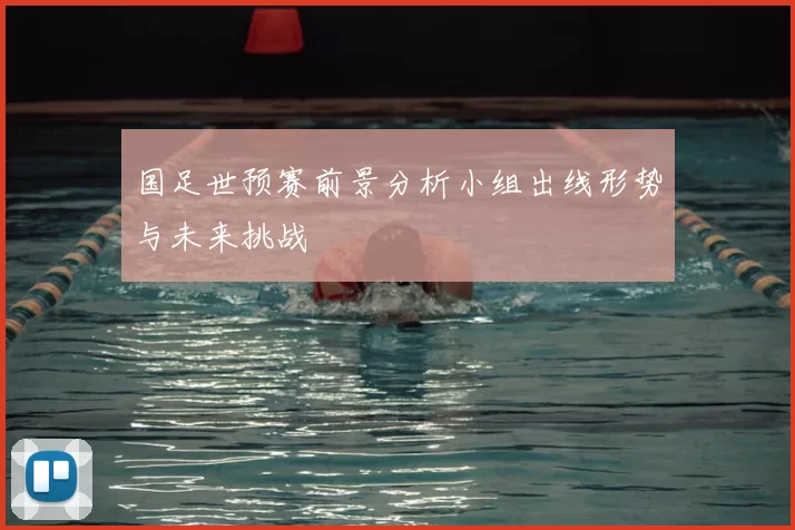 国足世预赛前景分析小组出线形势与未来挑战