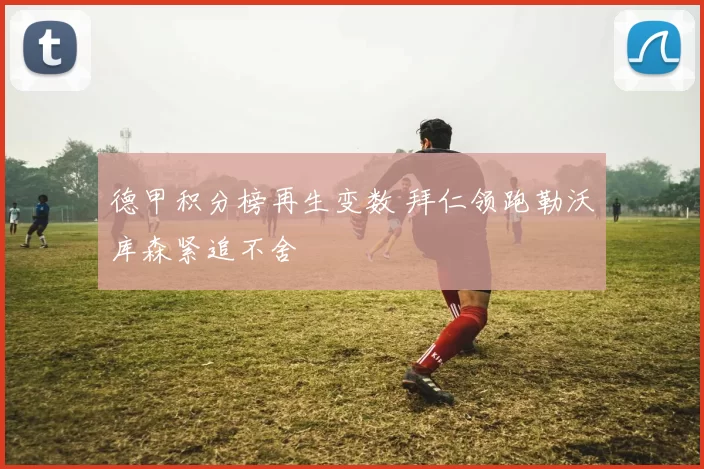 德甲积分榜再生变数 拜仁领跑勒沃库森紧追不舍