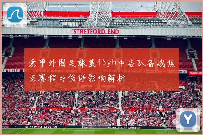 意甲外围足球集45yb中各队备战焦点赛程与伤停影响解析