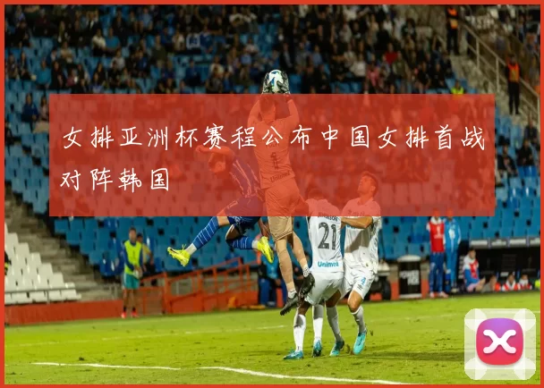 女排亚洲杯赛程公布中国女排首战对阵韩国