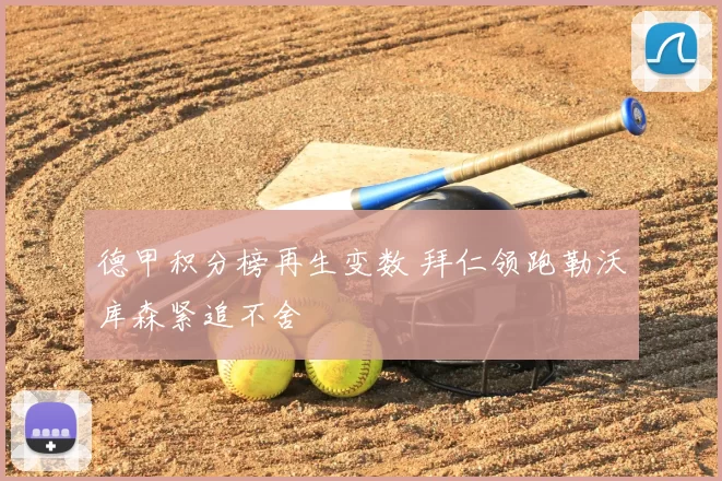 德甲积分榜再生变数 拜仁领跑勒沃库森紧追不舍