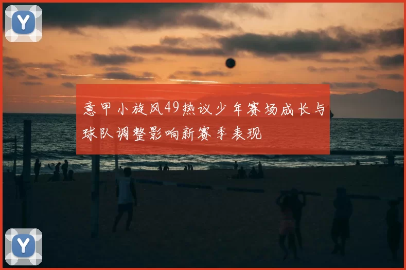 意甲小旋风49热议少年赛场成长与球队调整影响新赛季表现
