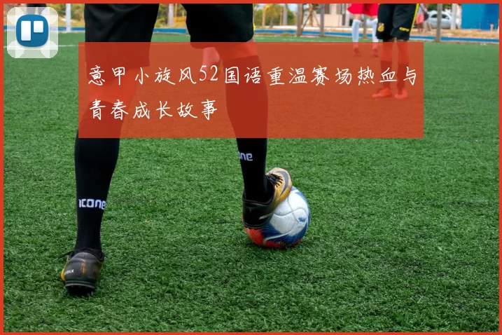 意甲小旋风52国语重温赛场热血与青春成长故事