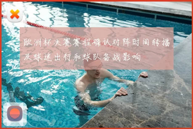 欧洲杯决赛赛程确认对阵时间转播及球迷出行和球队备战影响