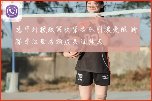意甲外援政策收紧各队引援受限 新赛季注册名额成关注焦点