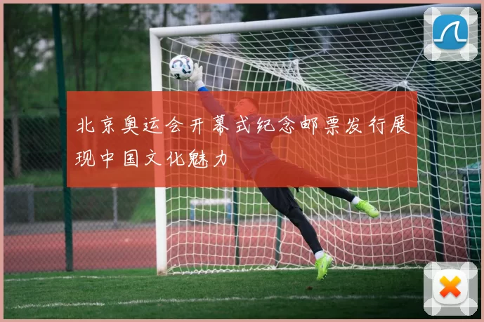 北京奥运会开幕式纪念邮票发行展现中国文化魅力