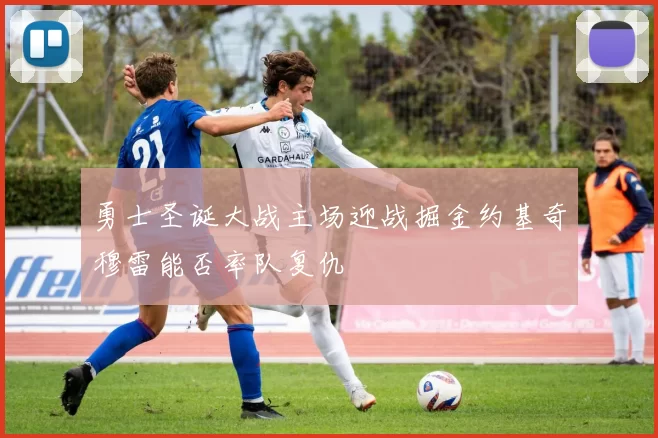 勇士圣诞大战主场迎战掘金约基奇穆雷能否率队复仇